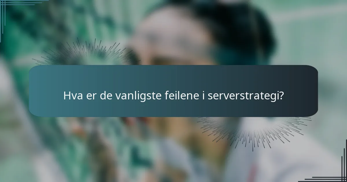 Hva er de vanligste feilene i serverstrategi?