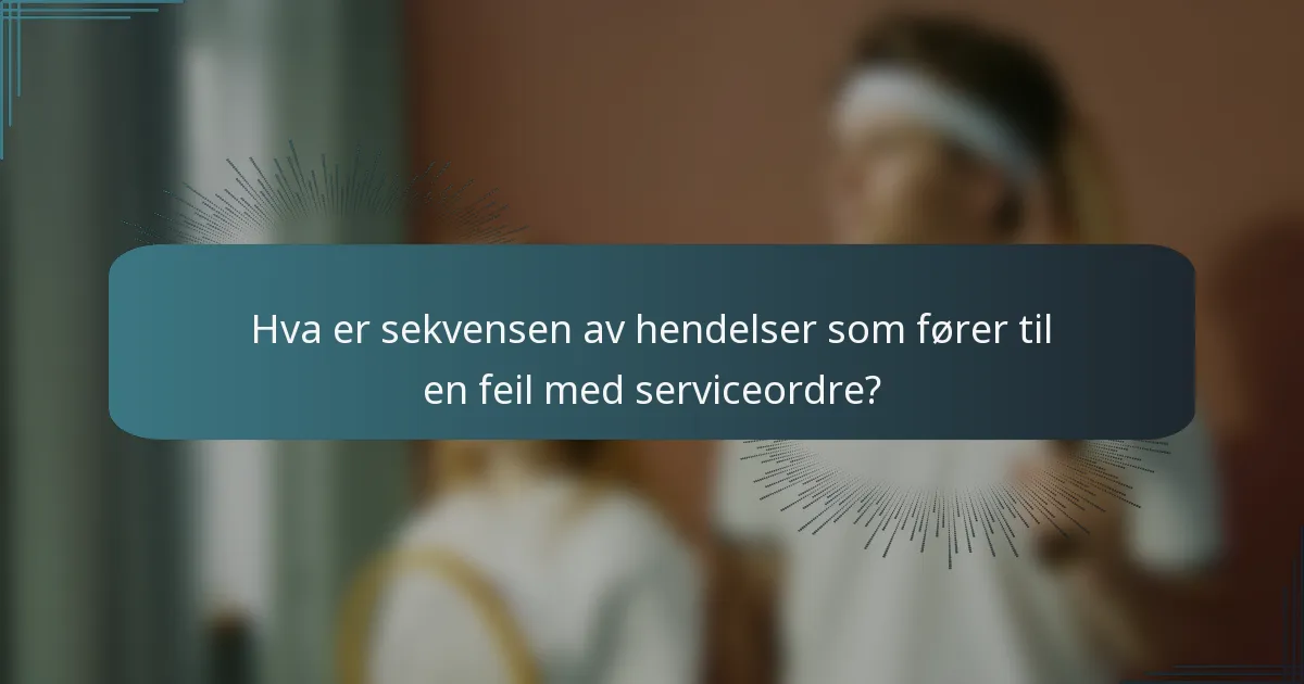 Hva er sekvensen av hendelser som fører til en feil med serviceordre?