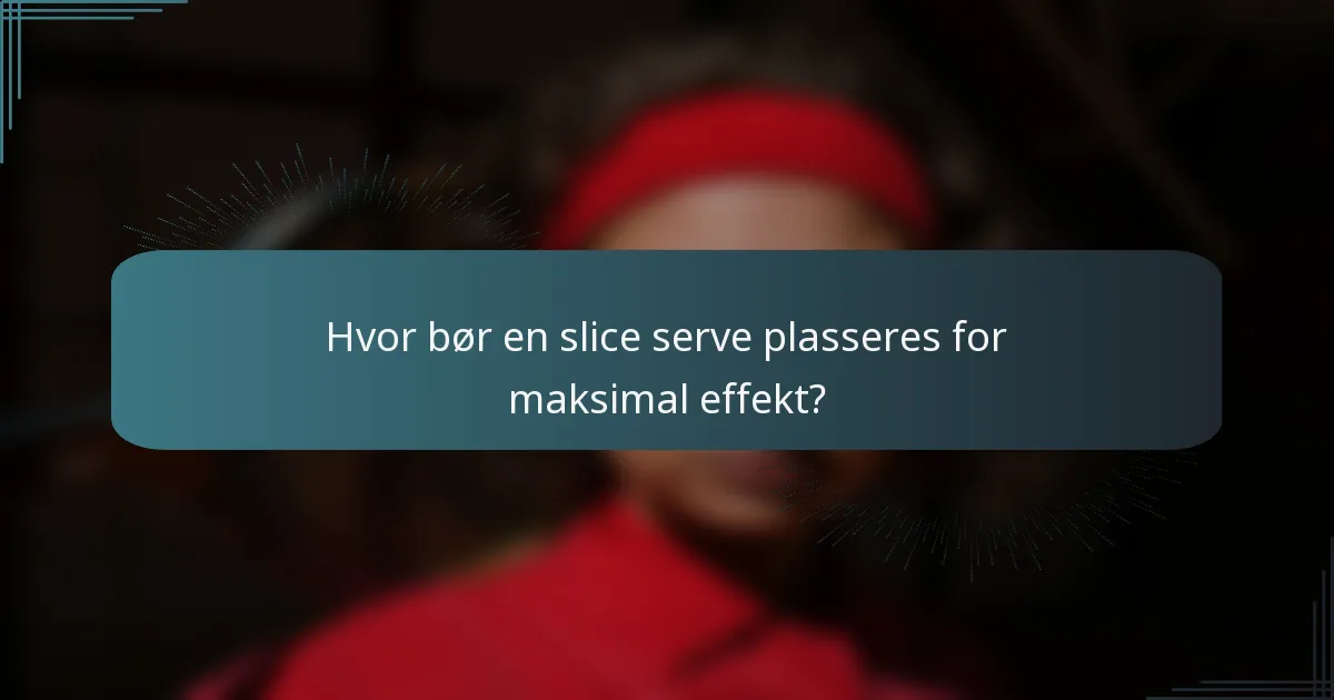 Hvor bør en slice serve plasseres for maksimal effekt?