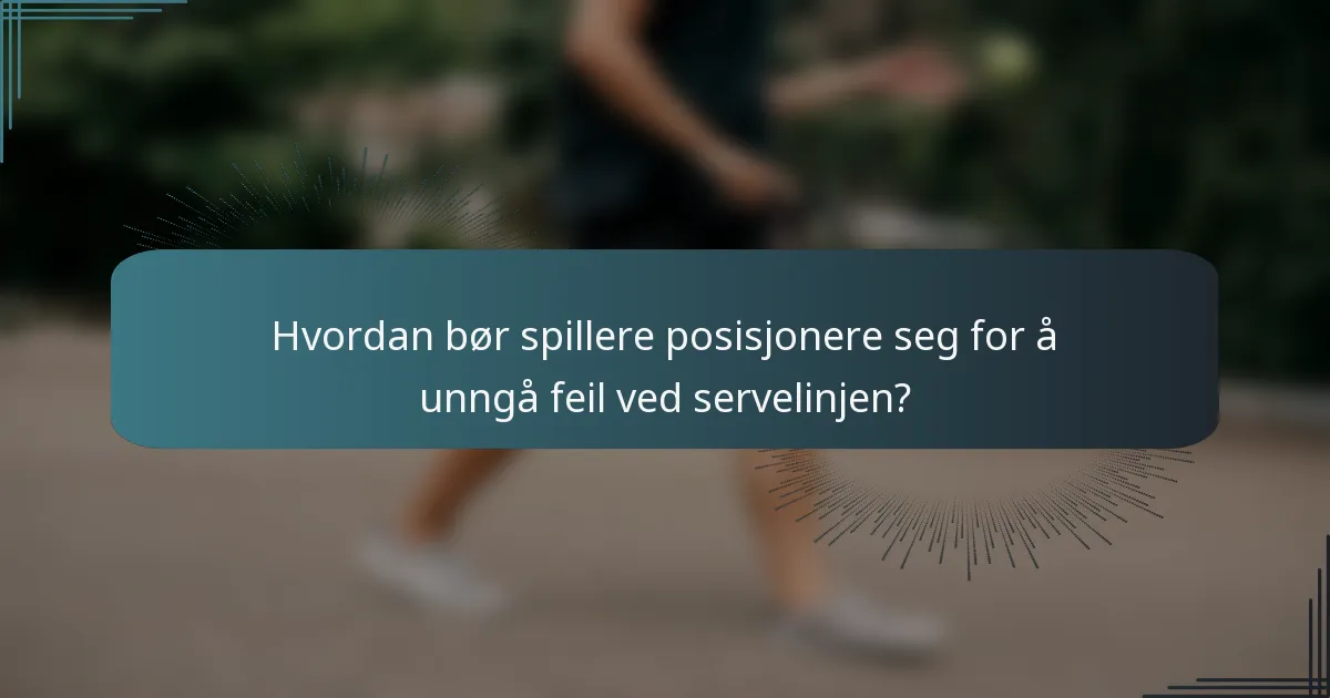 Hvordan bør spillere posisjonere seg for å unngå feil ved servelinjen?