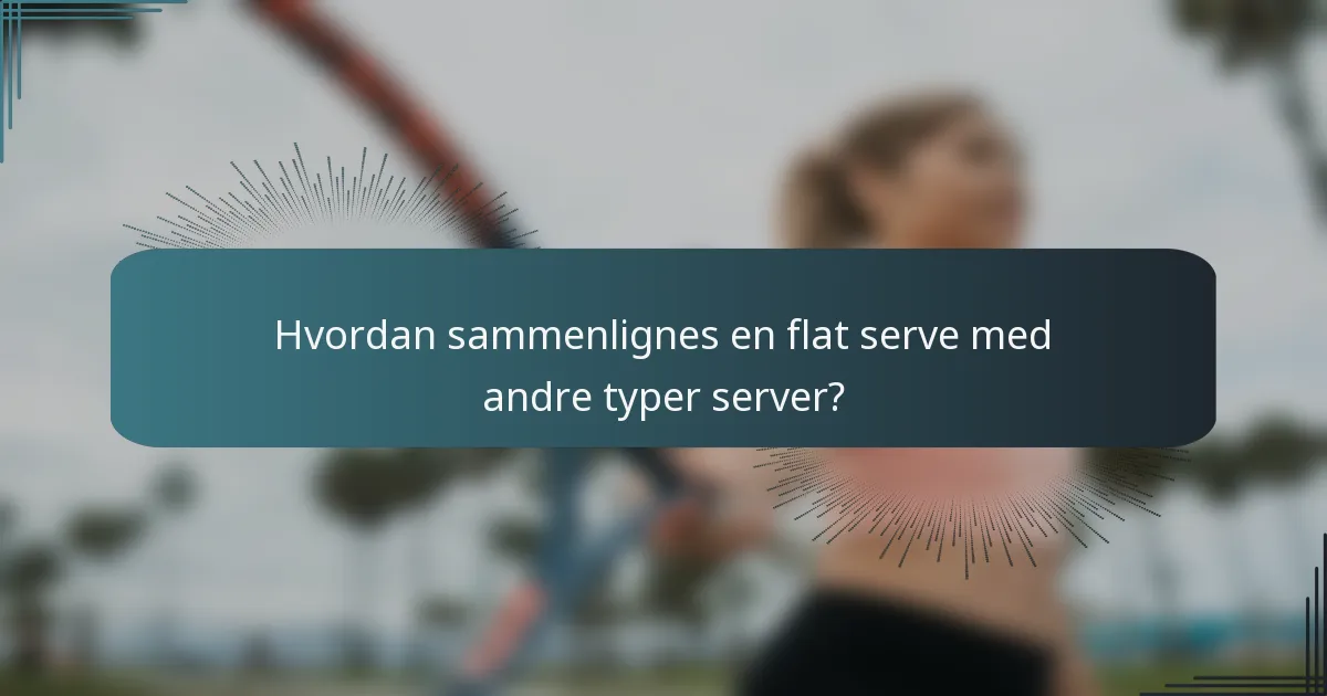 Hvordan sammenlignes en flat serve med andre typer server?