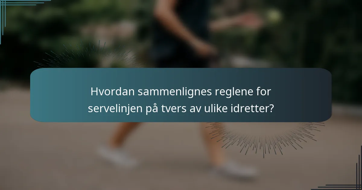 Hvordan sammenlignes reglene for servelinjen på tvers av ulike idretter?