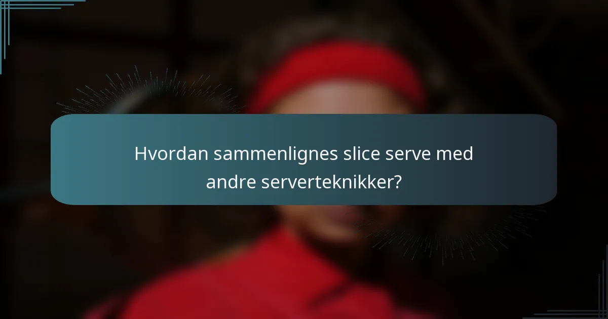 Hvordan sammenlignes slice serve med andre serverteknikker?