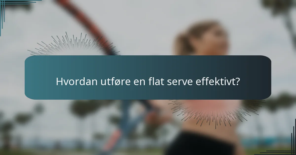 Hvordan utføre en flat serve effektivt?