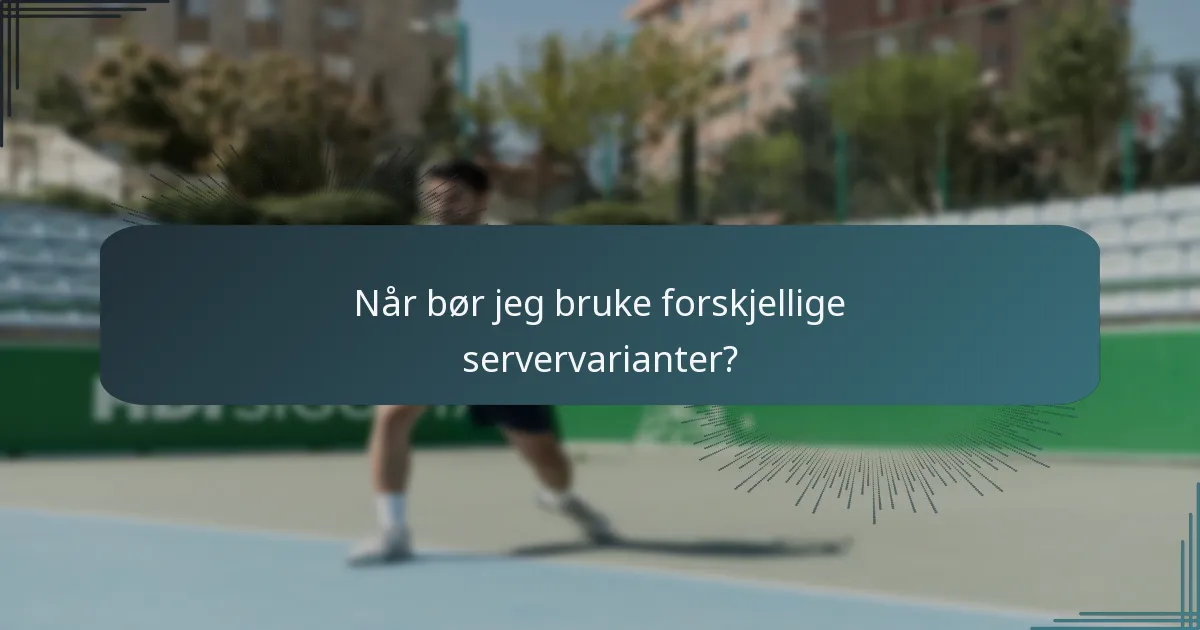 Når bør jeg bruke forskjellige servervarianter?